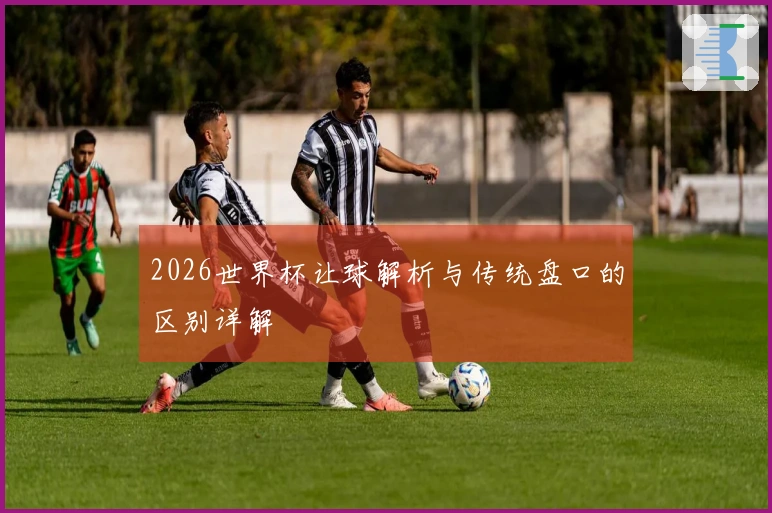 2026世界杯让球解析与传统盘口的区别详解