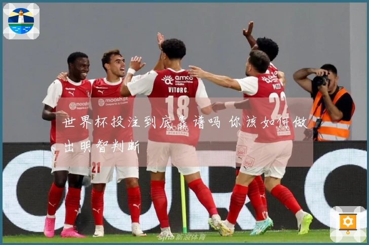 世界杯投注到底靠谱吗 你该如何做出明智判断