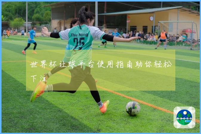 世界杯让球平台使用指南助你轻松下注