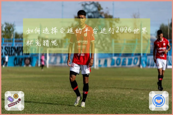 如何选择合适的平台进行2026世界杯竞猜呢