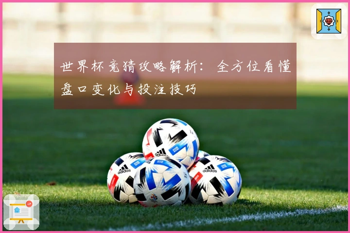 世界杯竞猜攻略解析：全方位看懂盘口变化与投注技巧
