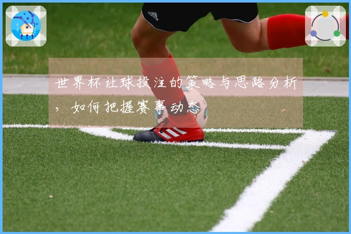 世界杯让球投注的策略与思路分析，如何把握赛事动态