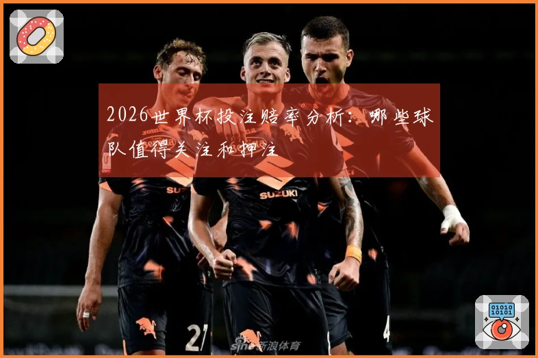 2026世界杯投注赔率分析：哪些球队值得关注和押注