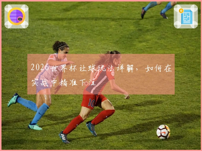 2026世界杯让球玩法详解，如何在实战中精准下注