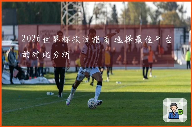 2026世界杯投注指南 选择最佳平台的对比分析