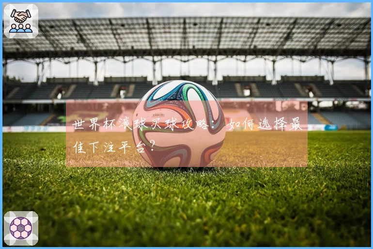 世界杯滚球买球攻略：如何选择最佳下注平台？