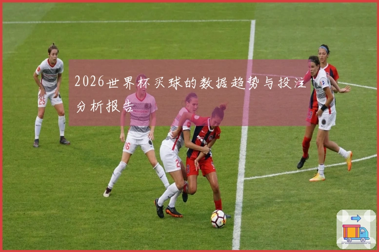 2026世界杯买球的数据趋势与投注分析报告