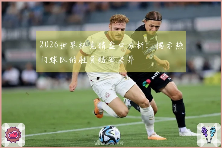 2026世界杯竞猜盘口分析：揭示热门球队的胜负赔率差异