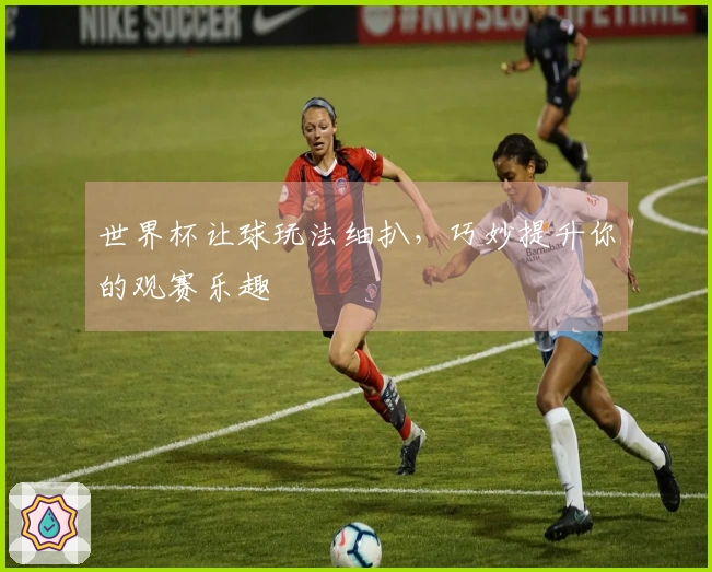 世界杯让球玩法细扒，巧妙提升你的观赛乐趣