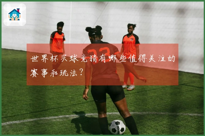 世界杯买球竞猜有哪些值得关注的赛事和玩法？