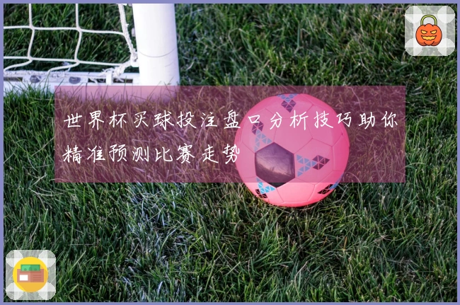 世界杯买球投注盘口分析技巧助你精准预测比赛走势