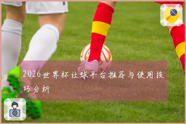 2026世界杯让球平台推荐与使用技巧分析