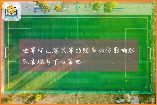 世界杯让球买球的赔率如何影响球队表现与下注策略