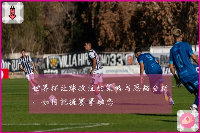 世界杯让球投注的策略与思路分析，如何把握赛事动态