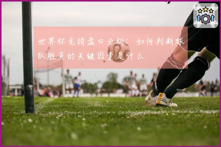 世界杯竞猜盘口分析：如何判断球队胜负的关键因素是什么