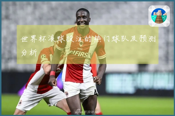 世界杯滚球投注的热门球队及预测分析