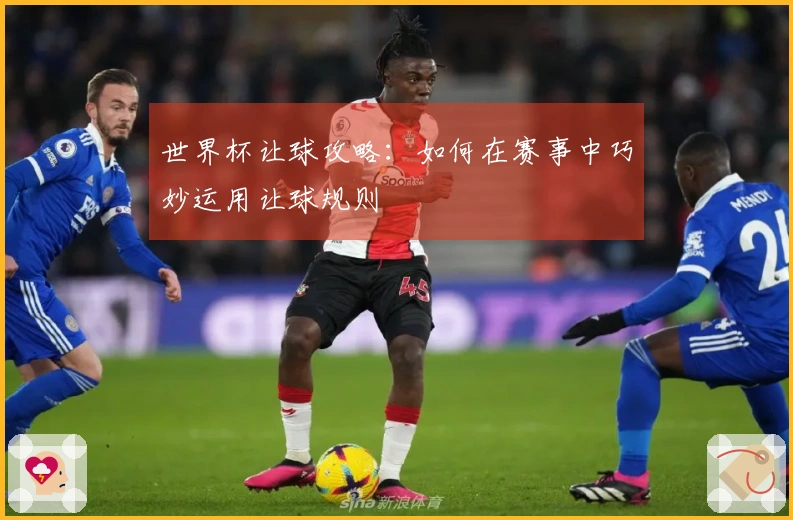 世界杯让球攻略：如何在赛事中巧妙运用让球规则