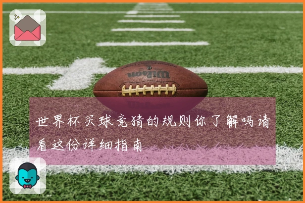 世界杯买球竞猜的规则你了解吗请看这份详细指南
