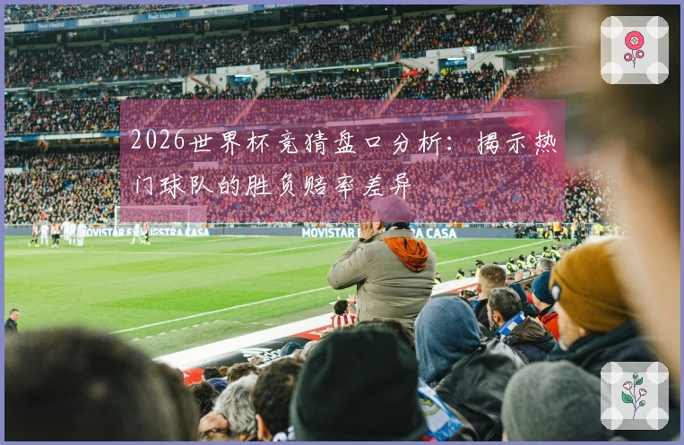 2026世界杯竞猜盘口分析：揭示热门球队的胜负赔率差异