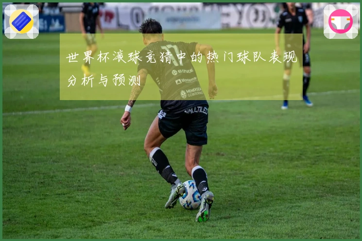 世界杯滚球竞猜中的热门球队表现分析与预测