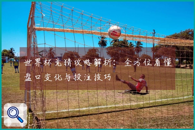 世界杯竞猜攻略解析：全方位看懂盘口变化与投注技巧
