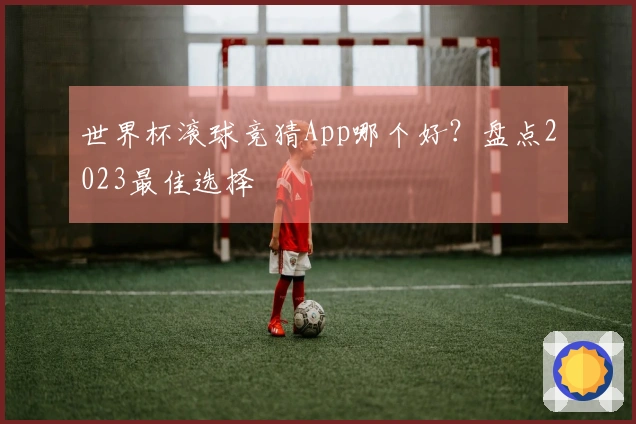 世界杯滚球竞猜App哪个好？盘点2023最佳选择