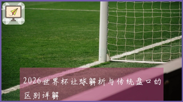 2026世界杯让球解析与传统盘口的区别详解