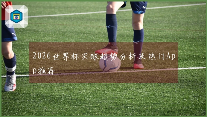 2026世界杯买球趋势分析及热门App推荐