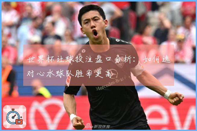 世界杯让球投注盘口分析：如何选对心水球队胜率更高
