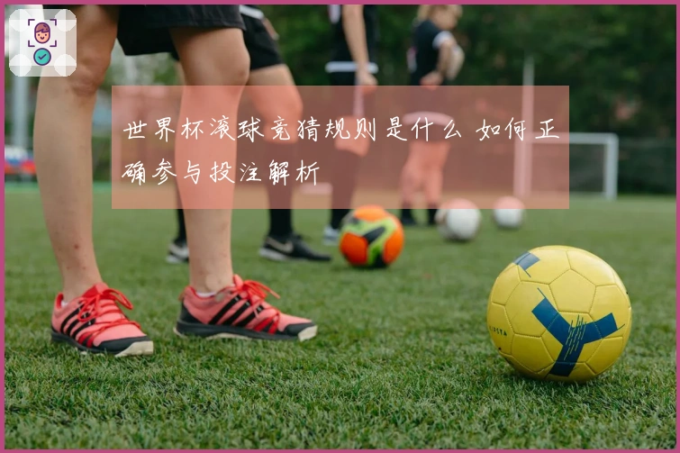 世界杯滚球竞猜规则是什么 如何正确参与投注解析
