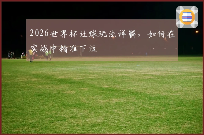 2026世界杯让球玩法详解，如何在实战中精准下注