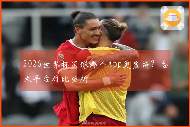 2026世界杯买球哪个App更靠谱？各大平台对比分析