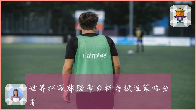 世界杯滚球赔率分析与投注策略分享
