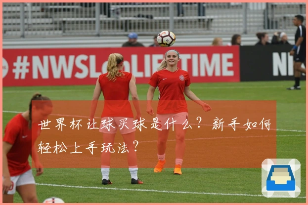 世界杯让球买球是什么？新手如何轻松上手玩法？
