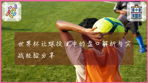世界杯让球投注中的盘口解析与实战经验分享
