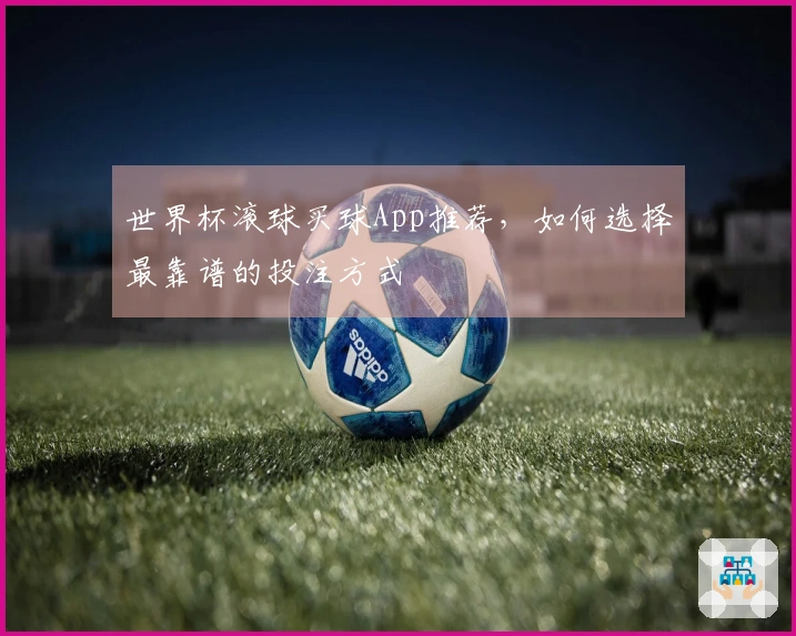 世界杯滚球买球App推荐，如何选择最靠谱的投注方式