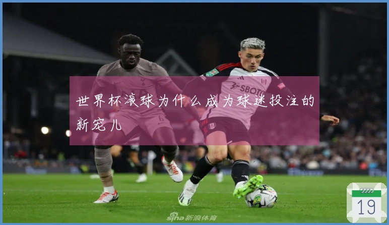 世界杯滚球为什么成为球迷投注的新宠儿