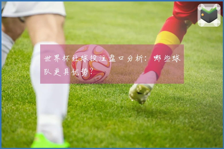 世界杯让球投注盘口分析:哪些球队更具优势?