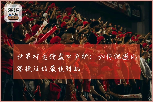 世界杯竞猜盘口分析：如何把握比赛投注的最佳时机