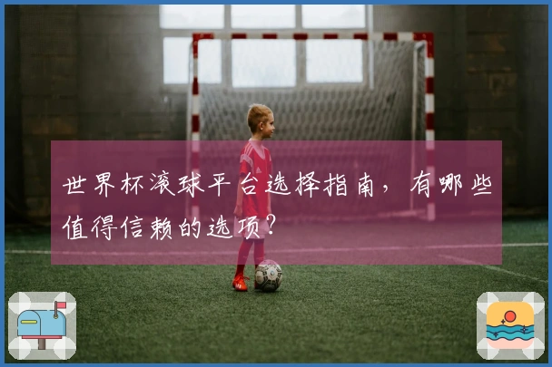 世界杯滚球平台选择指南，有哪些值得信赖的选项？