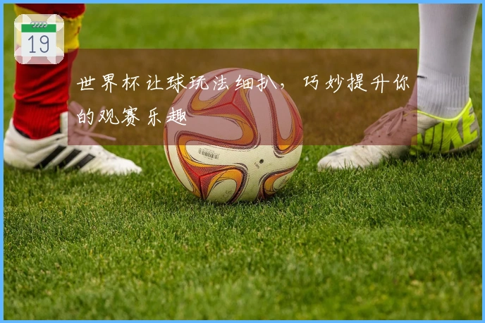 世界杯让球玩法细扒，巧妙提升你的观赛乐趣